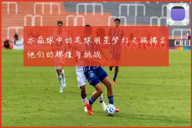 水晶球中的足球明星梦幻之旅揭示他们的辉煌与挑战