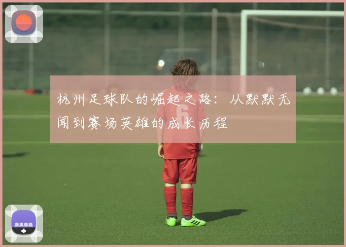 杭州足球队的崛起之路：从默默无闻到赛场英雄的成长历程