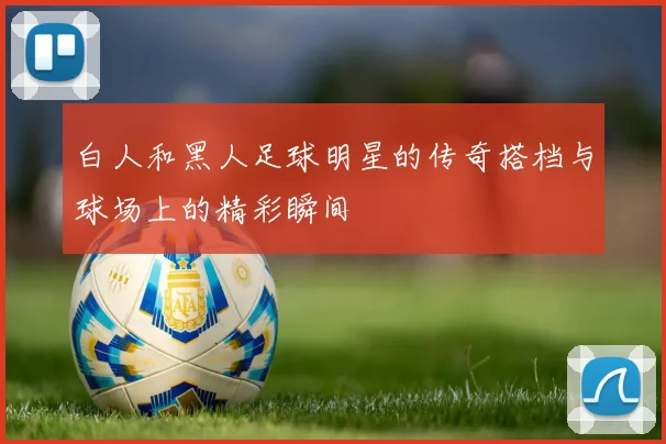 白人和黑人足球明星的传奇搭档与球场上的精彩瞬间